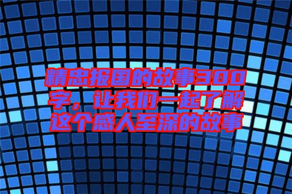 精忠報(bào)國的故事300字，讓我們一起了解這個(gè)感人至深的故事