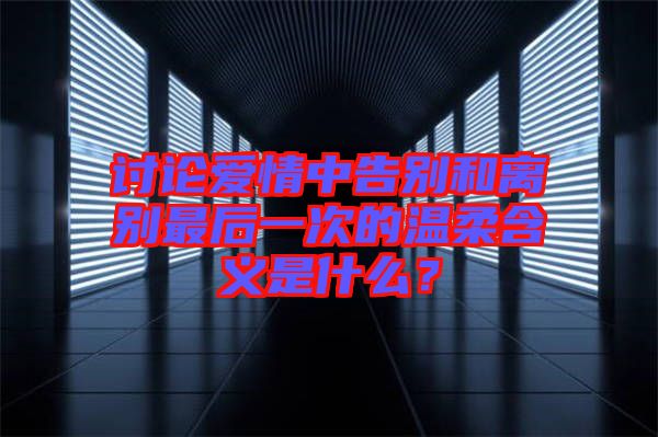 討論愛(ài)情中告別和離別最后一次的溫柔含義是什么？