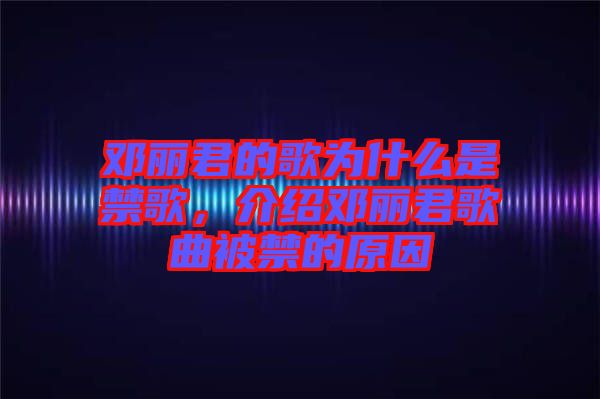 鄧麗君的歌為什么是禁歌，介紹鄧麗君歌曲被禁的原因