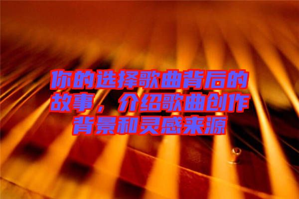 你的選擇歌曲背后的故事，介紹歌曲創(chuàng)作背景和靈感來源