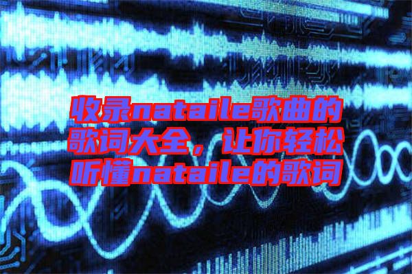 收錄nataile歌曲的歌詞大全，讓你輕松聽懂nataile的歌詞