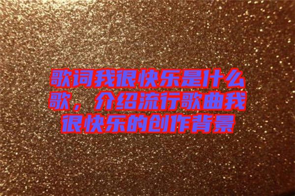 歌詞我很快樂(lè)是什么歌，介紹流行歌曲我很快樂(lè)的創(chuàng)作背景