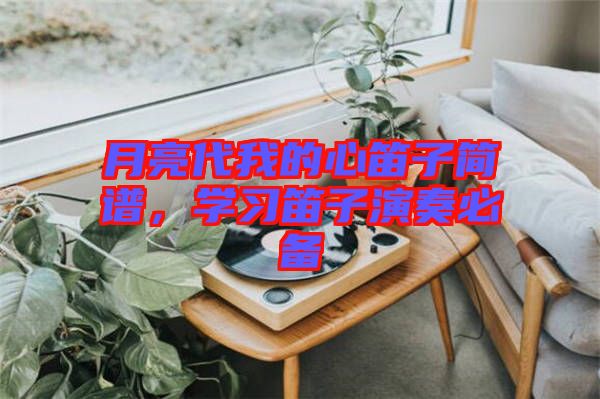 月亮代我的心笛子簡(jiǎn)譜，學(xué)習(xí)笛子演奏必備