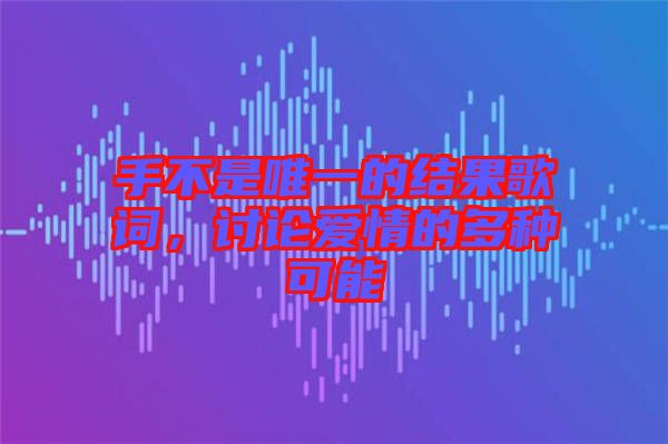 手不是唯一的結(jié)果歌詞，討論愛情的多種可能