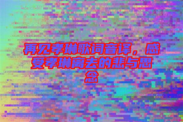 再見孝琳歌詞音譯，感受孝琳離去的悲與思念