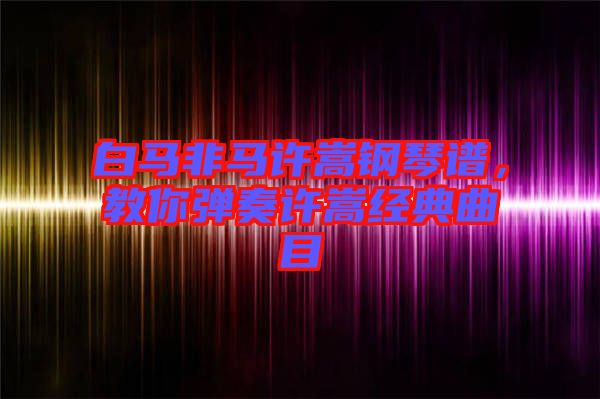 白馬非馬許嵩鋼琴譜，教你彈奏許嵩經(jīng)典曲目