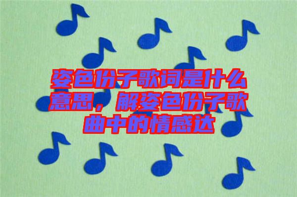 姿色份子歌詞是什么意思，解姿色份子歌曲中的情感達(dá)