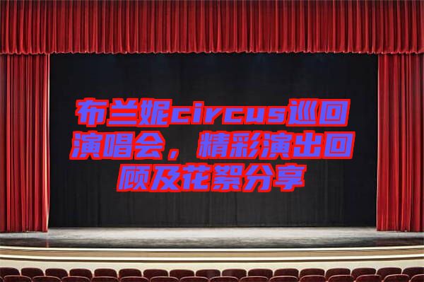 布蘭妮circus巡回演唱會，精彩演出回顧及花絮分享