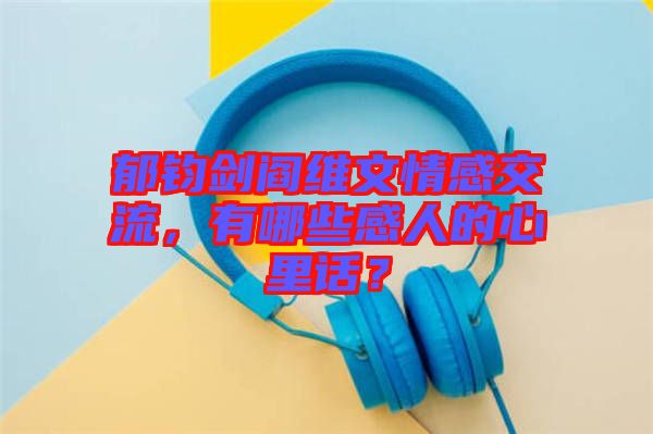 郁鈞劍閻維文情感交流，有哪些感人的心里話？