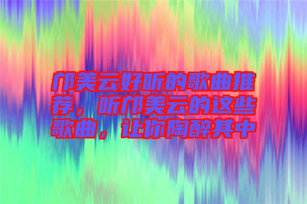 鄺美云好聽的歌曲推薦，聽鄺美云的這些歌曲，讓你陶醉其中