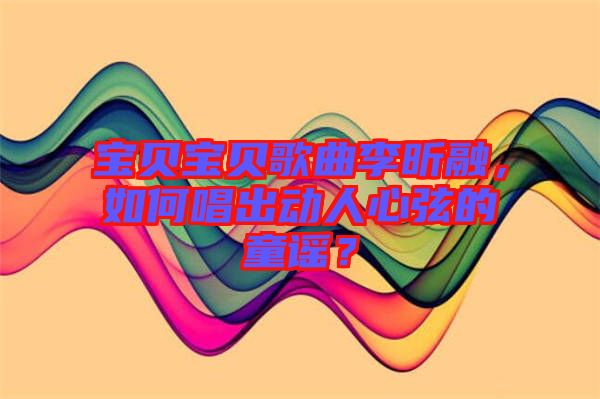 寶貝寶貝歌曲李昕融，如何唱出動(dòng)人心弦的童謠？