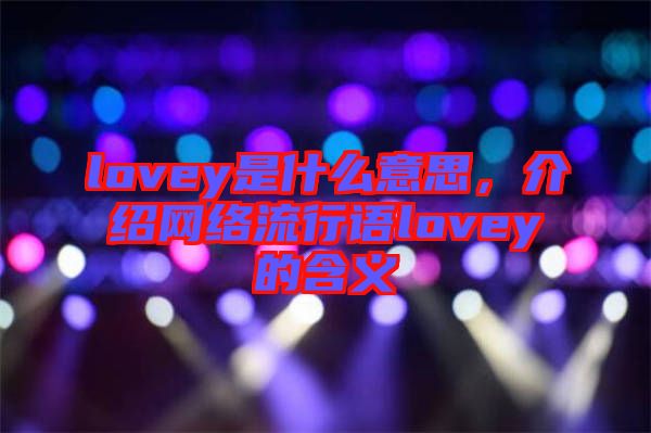 lovey是什么意思，介紹網(wǎng)絡流行語lovey的含義