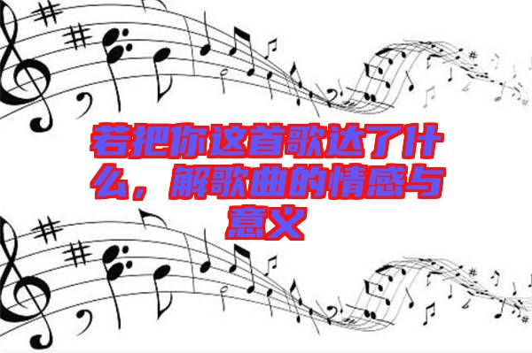 若把你這首歌達(dá)了什么，解歌曲的情感與意義