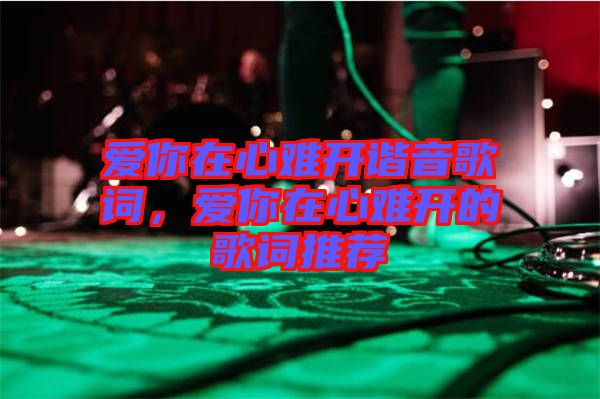 愛你在心難開諧音歌詞，愛你在心難開的歌詞推薦