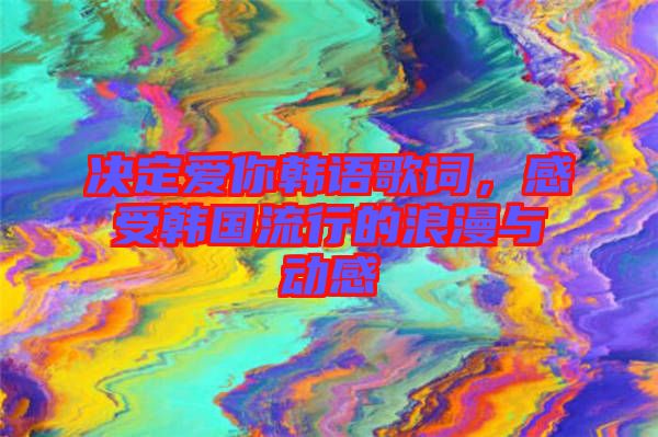 決定愛你韓語歌詞，感受韓國流行的浪漫與動感