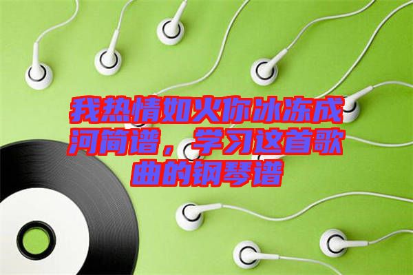 我熱情如火你冰凍成河簡譜，學(xué)習(xí)這首歌曲的鋼琴譜