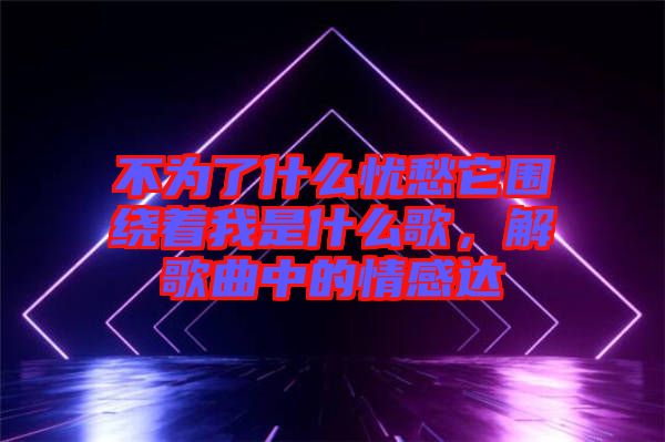 不為了什么憂愁它圍繞著我是什么歌，解歌曲中的情感達(dá)