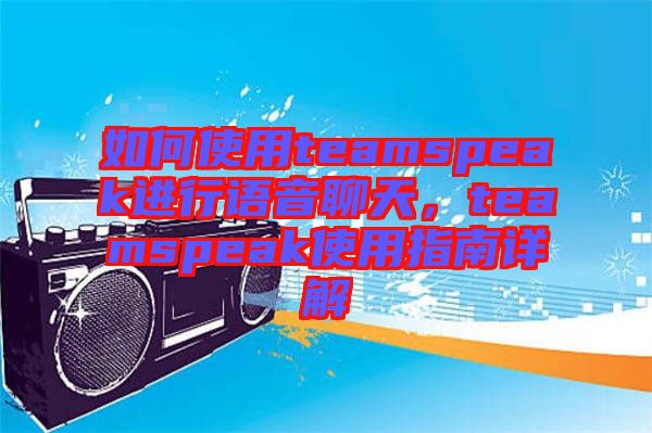 如何使用teamspeak進(jìn)行語(yǔ)音聊天，teamspeak使用指南詳解