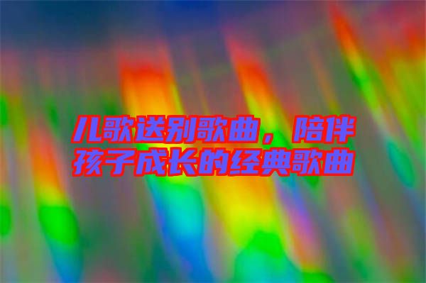 兒歌送別歌曲，陪伴孩子成長(zhǎng)的經(jīng)典歌曲