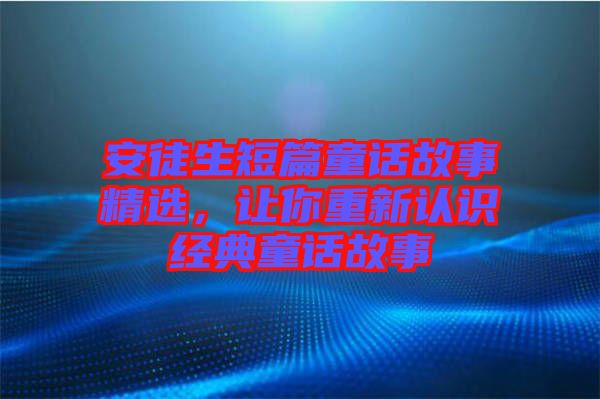 安徒生短篇童話故事精選，讓你重新認(rèn)識(shí)經(jīng)典童話故事