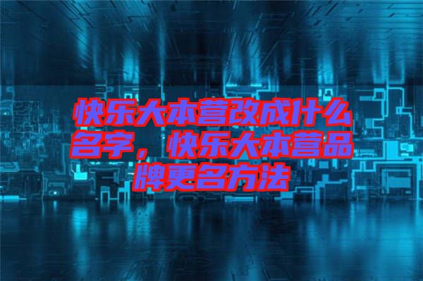 快樂大本營改成什么名字，快樂大本營品牌更名方法