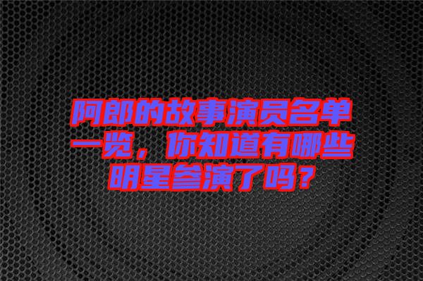 阿郎的故事演員名單一覽，你知道有哪些明星參演了嗎？