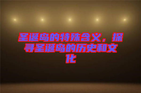 圣誕島的特殊含義，探尋圣誕島的歷史和文化