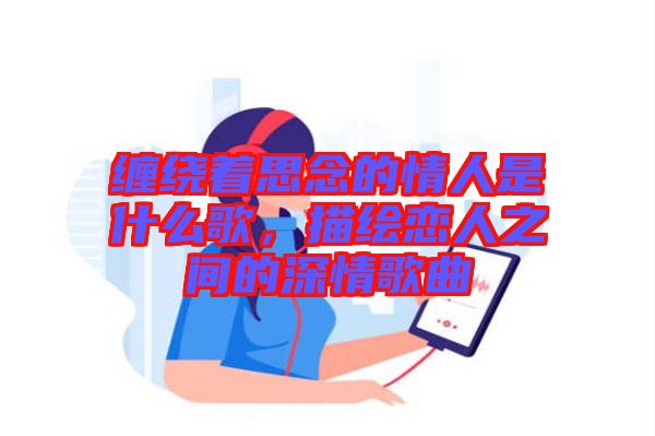 纏繞著思念的情人是什么歌，描繪戀人之間的深情歌曲