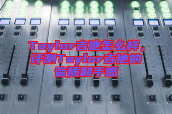 Taylor吉他怎么樣，評(píng)測(cè)Taylor吉他的音質(zhì)和手感