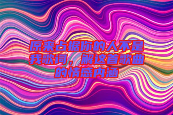 原來占據你的人不是我歌詞，解這首歌曲的情感內涵