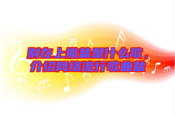 別在上撒鹽是什么歌，介紹網(wǎng)絡(luò)流行歌曲鹽