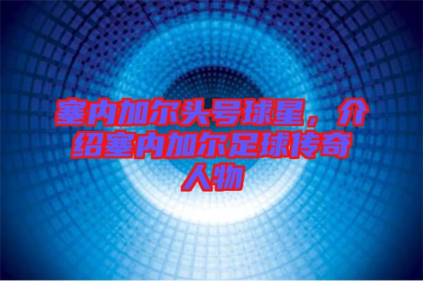 塞內(nèi)加爾頭號球星，介紹塞內(nèi)加爾足球傳奇人物