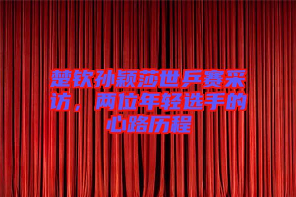 楚欽孫穎莎世乒賽采訪，兩位年輕選手的心路歷程