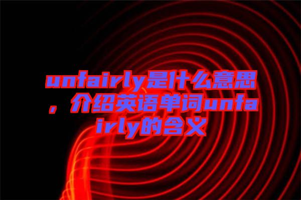 unfairly是什么意思，介紹英語單詞unfairly的含義