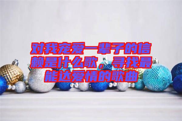 對我寵愛一輩子的信賴是什么歌，尋找最能達愛情的歌曲