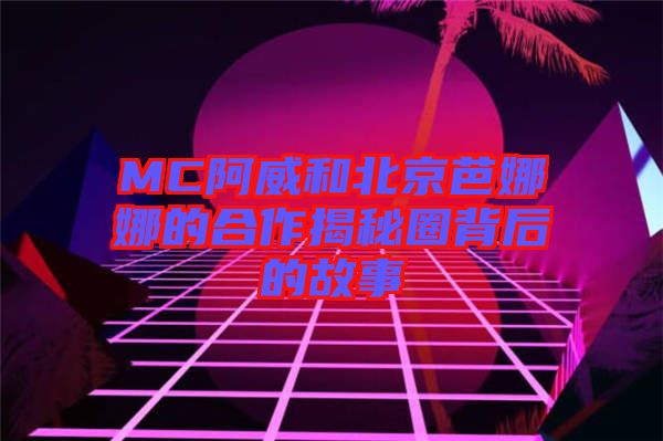 MC阿威和北京芭娜娜的合作揭秘圈背后的故事