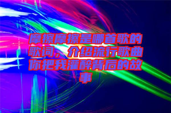 摩擦摩擦是哪首歌的歌詞，介紹流行歌曲你把我灌醉背后的故事