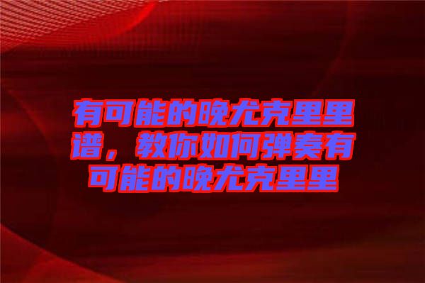 有可能的晚尤克里里譜，教你如何彈奏有可能的晚尤克里里