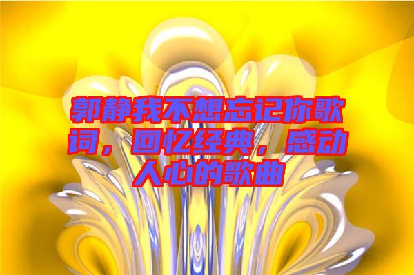 郭靜我不想忘記你歌詞，回憶經(jīng)典，感動人心的歌曲