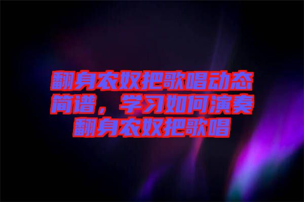 翻身農(nóng)奴把歌唱?jiǎng)討B(tài)簡(jiǎn)譜，學(xué)習(xí)如何演奏翻身農(nóng)奴把歌唱