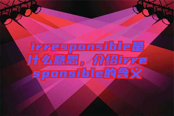 irresponsible是什么意思，介紹irresponsible的含義