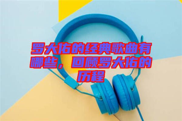 羅大佑的經(jīng)典歌曲有哪些，回顧羅大佑的歷程