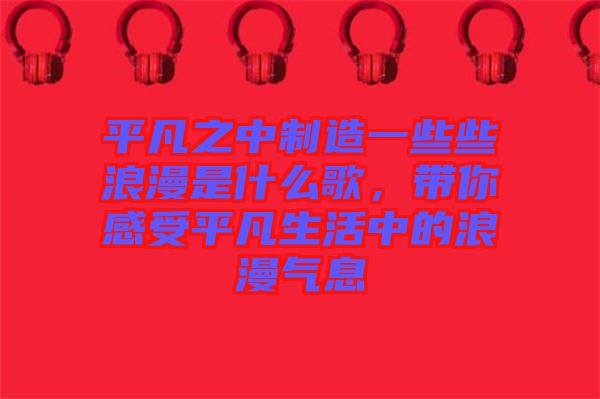 平凡之中制造一些些浪漫是什么歌，帶你感受平凡生活中的浪漫氣息