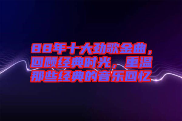 88年十大勁歌金曲，回顧經(jīng)典時(shí)光，重溫那些經(jīng)典的音樂回憶