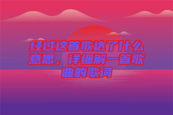 經(jīng)過這首歌達(dá)了什么意思，詳細(xì)解一首歌曲的歌詞