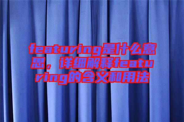 featuring是什么意思，詳細(xì)解釋featuring的含義和用法