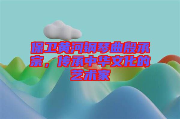 保衛(wèi)黃河鋼琴曲殷承宗，傳承中華文化的藝術家