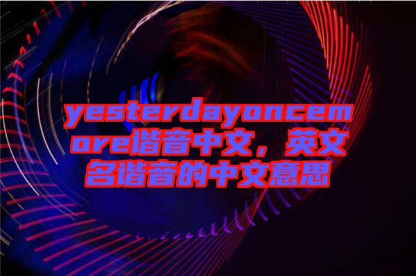 yesterdayoncemore諧音中文，英文名諧音的中文意思