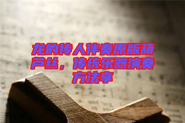 龍的傳人伴奏原版葫蘆絲，傳統(tǒng)樂器演奏方法享