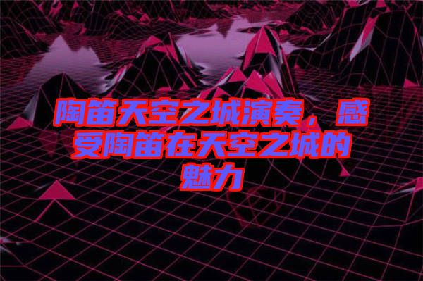 陶笛天空之城演奏，感受陶笛在天空之城的魅力